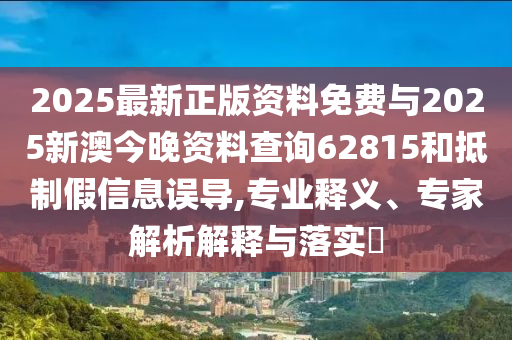 2025最新正版资料免费与2025新澳今晚资料查询62815和抵制假信息误导,专业释义、专家解析解释与落实​