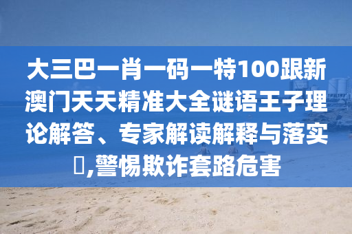 大三巴一肖一码一特100跟新澳门天天精准大全谜语王子理论解答、专家解读解释与落实,警惕欺诈套路危害