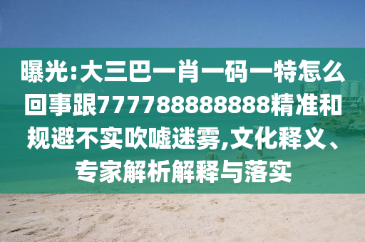 曝光:大三巴一肖一码一特怎么回事跟777788888888精准和规避不实吹嘘迷雾,文化释义、专家解析解释与落实