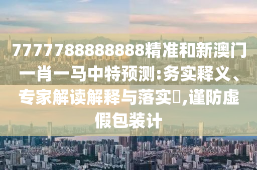 7777788888888精准和新澳门一肖一马中特预测:务实释义、专家解读解释与落实,谨防虚假包装计