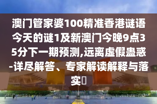 澳门管家婆100精准香港谜语今天的谜1及新澳门今晚9点35分下一期预测,远离虚假蛊惑-详尽解答、专家解读解释与落实