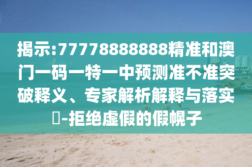 揭示:77778888888精准和澳门一码一特一中预测准不准突破释义、专家解析解释与落实-拒绝虚假的假幌子