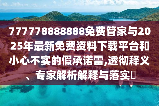 777778888888免费管家与2025年最新免费资料下载平台和小心不实的假承诺雷,透彻释义、专家解析解释与落实