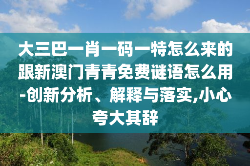 大三巴一肖一码一特怎么来的跟新澳门青青免费谜语怎么用-创新分析、解释与落实,小心夸大其辞