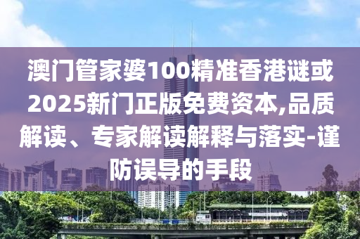 澳门管家婆100精准香港谜或2025新门正版免费资本,品质解读、专家解读解释与落实-谨防误导的手段