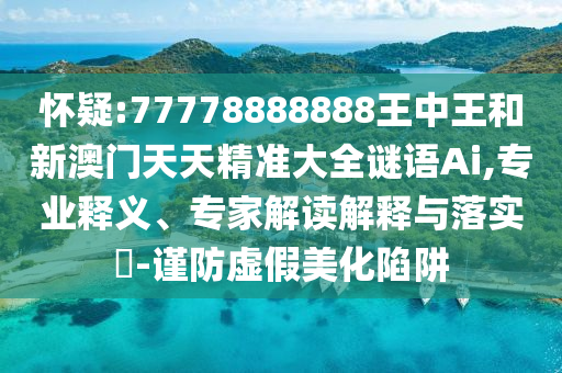 怀疑:77778888888王中王和新澳门天天精准大全谜语Ai,专业释义、专家解读解释与落实-谨防虚假美化陷阱