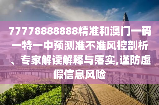 77778888888精准和澳门一码一特一中预测准不准风控剖析、专家解读解释与落实,谨防虚假信息风险