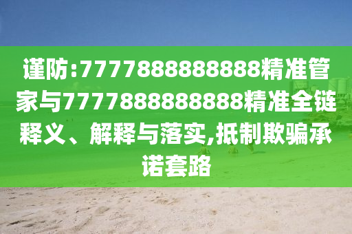 谨防:7777888888888精准管家与7777888888888精准全链释义、解释与落实,抵制欺骗承诺套路