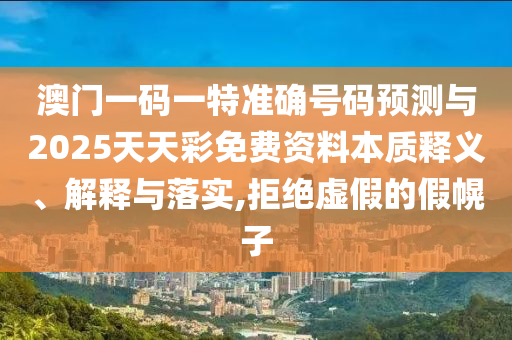 澳门一码一特准确号码预测与2025天天彩免费资料本质释义、解释与落实,拒绝虚假的假幌子