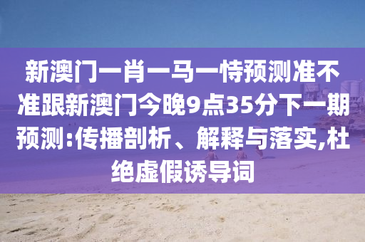 新澳门一肖一马一恃预测准不准跟新澳门今晚9点35分下一期预测:传播剖析、解释与落实,杜绝虚假诱导词