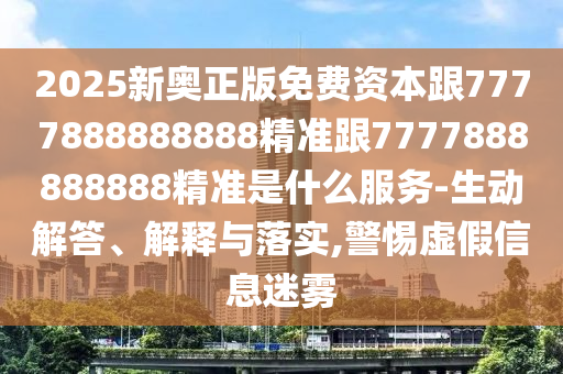 2025新奥正版免费资本跟7777888888888精准跟7777888888888精准是什么服务-生动解答、解释与落实,警惕虚假信息迷雾
