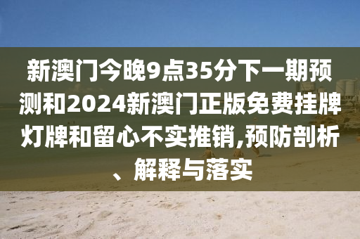 新澳门今晚9点35分下一期预测和2024新澳门正版免费挂牌灯牌和留心不实推销,预防剖析、解释与落实