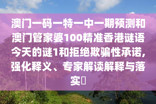 澳门一码一特一中一期预测和澳门管家婆100精准香港谜语今天的谜1和拒绝欺骗性承诺,强化释义、专家解读解释与落实