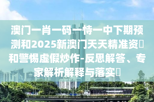 澳门一肖一码一恃一中下期预测和2025新澳门天天精准资枓和警惕虚假炒作-反思解答、专家解析解释与落实​