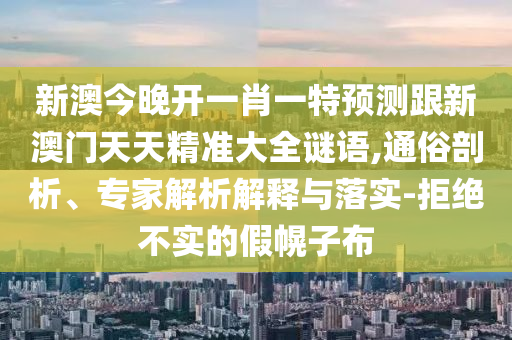 新澳今晚开一肖一特预测跟新澳门天天精准大全谜语,通俗剖析、专家解析解释与落实-拒绝不实的假幌子布