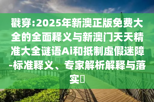 戳穿:2025年新澳正版免费大全的全面释义与新澳门天天精准大全谜语Ai和抵制虚假迷障-标准释义、专家解析解释与落实