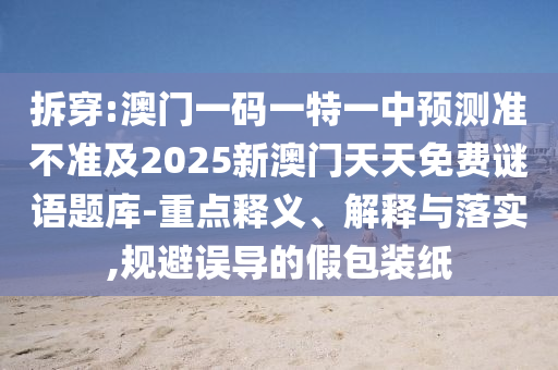 拆穿:澳门一码一特一中预测准不准及2025新澳门天天免费谜语题库-重点释义、解释与落实,规避误导的假包装纸