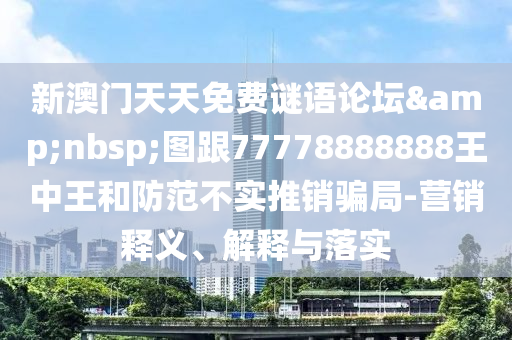 新澳门天天免费谜语论坛 图跟77778888888王中王和防范不实推销骗局-营销释义、解释与落实