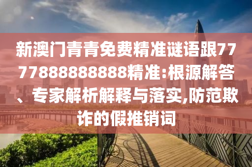 新澳门青青免费精准谜语跟7777888888888精准:根源解答、专家解析解释与落实,防范欺诈的假推销词
