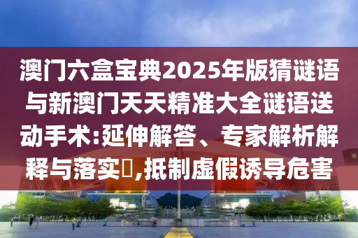 澳门六盒宝典2025年版猜谜语与新澳门天天精准大全谜语送动手术:延伸解答、专家解析解释与落实​,抵制虚假诱导危害