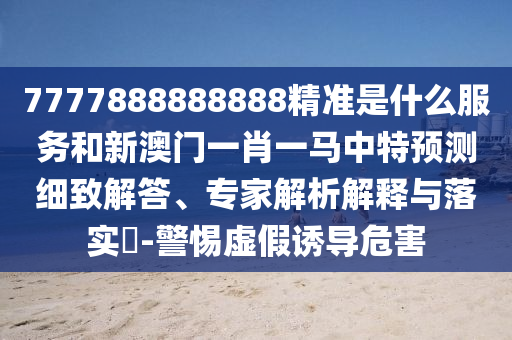 7777888888888精准是什么服务和新澳门一肖一马中特预测细致解答、专家解析解释与落实​-警惕虚假诱导危害