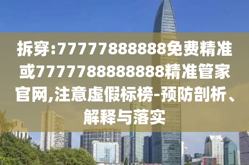 拆穿:77777888888免费精准或7777788888888精准管家官网,注意虚假标榜-预防剖析、解释与落实