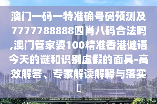 澳门一码一特准确号码预测及7777788888四肖八码合法吗,澳门管家婆100精准香港谜语今天的谜和识别虚假的面具-高效解答、专家解读解释与落实​