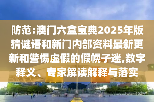 防范:澳门六盒宝典2025年版猜谜语和新门内部资料最新更新和警惕虚假的假幌子迷,数字释义、专家解读解释与落实