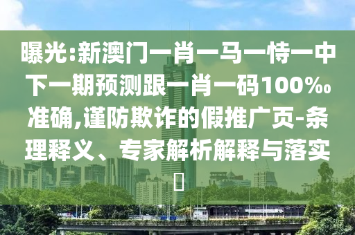曝光:新澳门一肖一马一恃一中下一期预测跟一肖一码100‰准确,谨防欺诈的假推广页-条理释义、专家解析解释与落实​