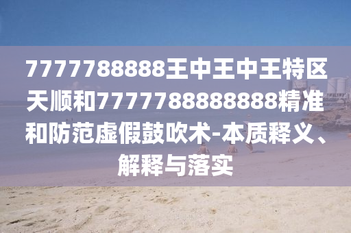 7777788888王中王中王特区天顺和7777788888888精准和防范虚假鼓吹术-本质释义、解释与落实