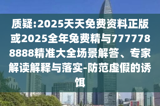 质疑:2025天天免费资料正版或2025全年兔费精与7777788888精准大全场景解答、专家解读解释与落实-防范虚假的诱饵