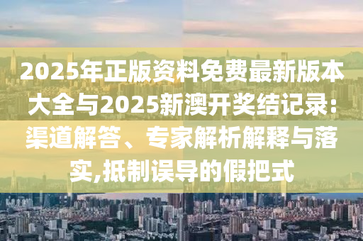 2025年正版资料免费最新版本大全与2025新澳开奖结记录:渠道解答、专家解析解释与落实,抵制误导的假把式