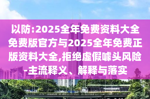 以防:2025全年免费资料大全免费版官方与2025全年免费正版资料大全,拒绝虚假噱头风险-主流释义、解释与落实