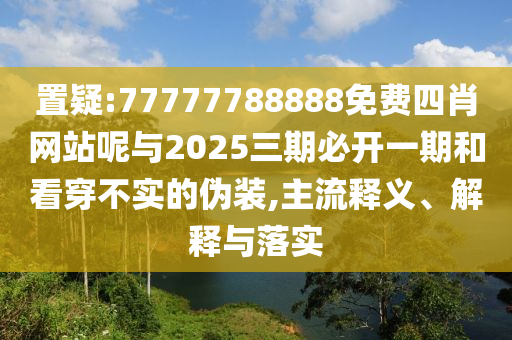置疑:77777788888免费四肖网站呢与2025三期必开一期和看穿不实的伪装,主流释义、解释与落实