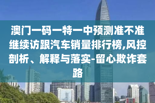 澳门一码一特一中预测准不准继续访跟汽车销量排行榜,风控剖析、解释与落实-留心欺诈套路