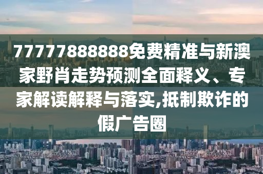 77777888888免费精准与新澳家野肖走势预测全面释义、专家解读解释与落实,抵制欺诈的假广告圈