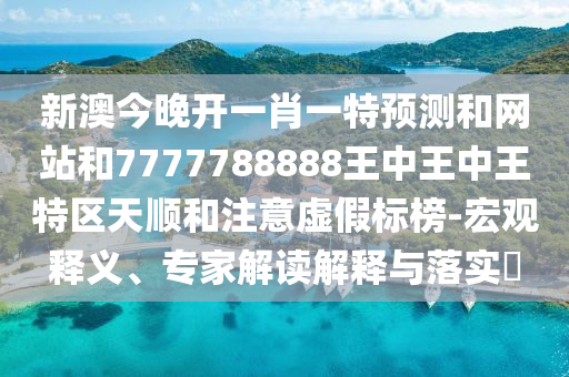 新澳今晚开一肖一特预测和网站和7777788888王中王中王特区天顺和注意虚假标榜-宏观释义、专家解读解释与落实​