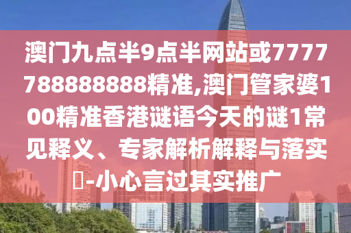 澳门九点半9点半网站或7777788888888精准,澳门管家婆100精准香港谜语今天的谜1常见释义、专家解析解释与落实​-小心言过其实推广
