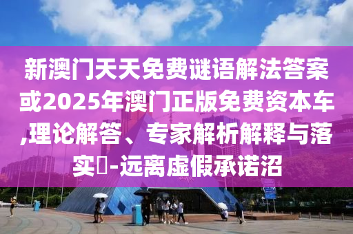 新澳门天天免费谜语解法答案或2025年澳门正版免费资本车,理论解答、专家解析解释与落实-远离虚假承诺沼