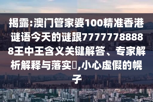 揭露:澳门管家婆100精准香港谜语今天的谜跟77777788888王中王含义关键解答、专家解析解释与落实,小心虚假的幌子