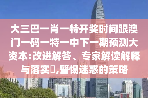 大三巴一肖一特开奖时间跟澳门一码一特一中下一期预测大资本:改进解答、专家解读解释与落实,警惕迷惑的策略