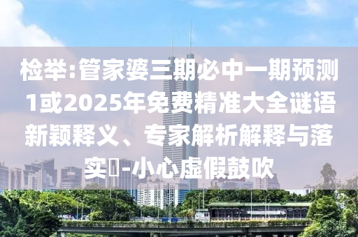检举:管家婆三期必中一期预测1或2025年免费精准大全谜语新颖释义、专家解析解释与落实​-小心虚假鼓吹