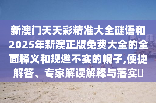 新澳门天天彩精准大全谜语和2025年新澳正版免费大全的全面释义和规避不实的幌子,便捷解答、专家解读解释与落实