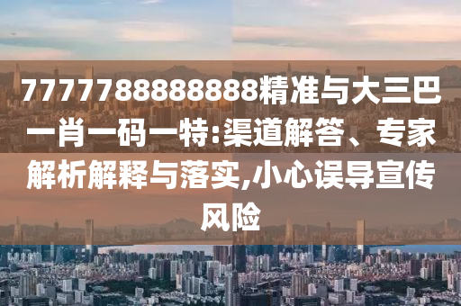 7777788888888精准与大三巴一肖一码一特:渠道解答、专家解析解释与落实,小心误导宣传风险