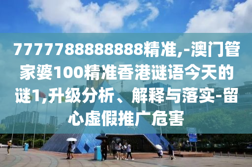 7777788888888精准,-澳门管家婆100精准香港谜语今天的谜1,升级分析、解释与落实-留心虚假推广危害