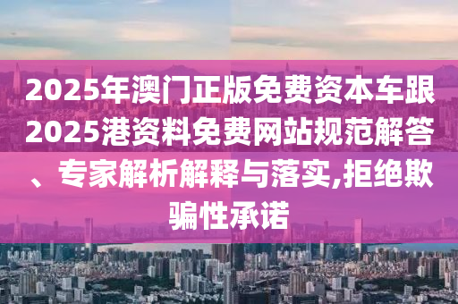 2025年澳门正版免费资本车跟2025港资料免费网站规范解答、专家解析解释与落实,拒绝欺骗性承诺