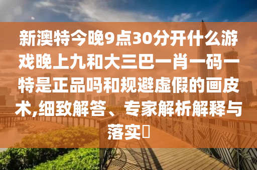 新澳特今晚9点30分开什么游戏晚上九和大三巴一肖一码一特是正品吗和规避虚假的画皮术,细致解答、专家解析解释与落实