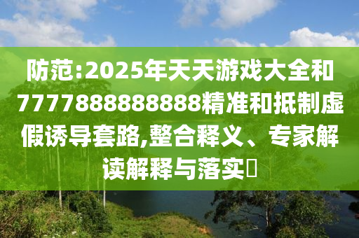 防范:2025年天天游戏大全和7777888888888精准和抵制虚假诱导套路,整合释义、专家解读解释与落实