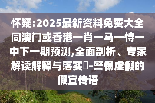 怀疑:2025最新资料免费大全同澳门或香港一肖一马一恃一中下一期预测,全面剖析、专家解读解释与落实​-警惕虚假的假宣传语