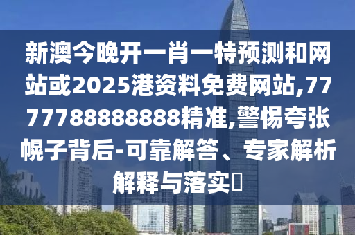 新澳今晚开一肖一特预测和网站或2025港资料免费网站,7777788888888精准,警惕夸张幌子背后-可靠解答、专家解析解释与落实​